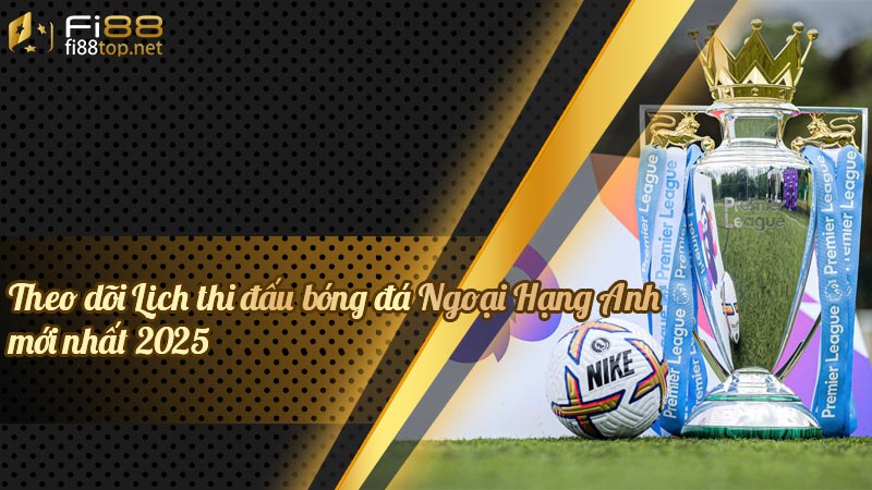 Theo dõi Lịch thi đấu bóng đá Ngoại Hạng Anh mới nhất 2025